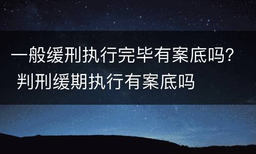 一般缓刑执行完毕有案底吗？ 判刑缓期执行有案底吗