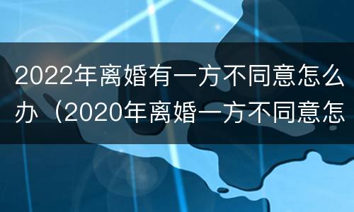 2022年离婚有一方不同意怎么办（2020年离婚一方不同意怎么办）