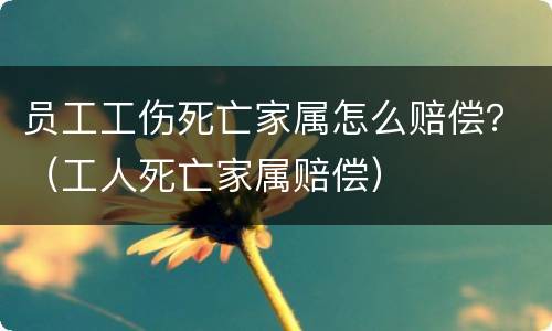 员工工伤死亡家属怎么赔偿？（工人死亡家属赔偿）