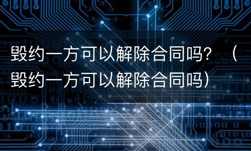 毁约一方可以解除合同吗？（毁约一方可以解除合同吗）