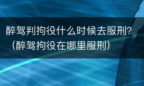 醉驾判拘役什么时候去服刑？（醉驾拘役在哪里服刑）