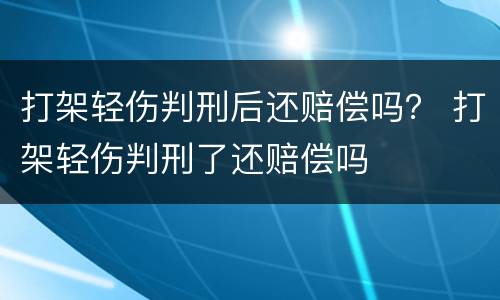 打架轻伤判刑后还赔偿吗？ 打架轻伤判刑了还赔偿吗