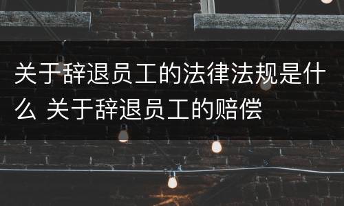 关于辞退员工的法律法规是什么 关于辞退员工的赔偿