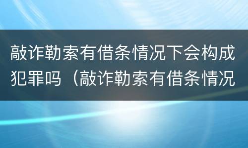 敲诈勒索有借条情况下会构成犯罪吗（敲诈勒索有借条情况下会构成犯罪吗判几年）