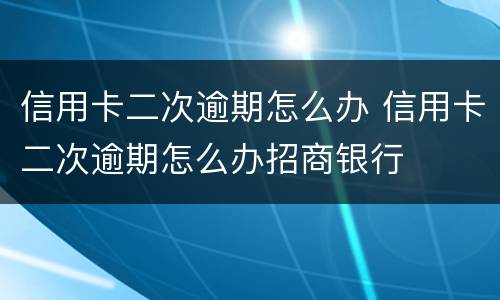 信用卡二次逾期怎么办 信用卡二次逾期怎么办招商银行