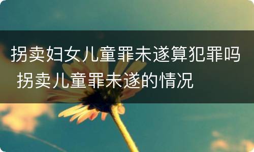 拐卖妇女儿童罪未遂算犯罪吗 拐卖儿童罪未遂的情况