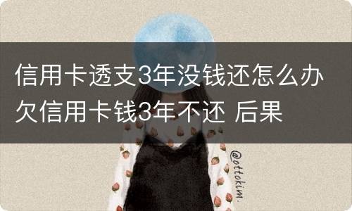信用卡透支3年没钱还怎么办 欠信用卡钱3年不还 后果