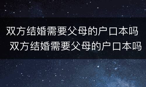 双方结婚需要父母的户口本吗 双方结婚需要父母的户口本吗现在