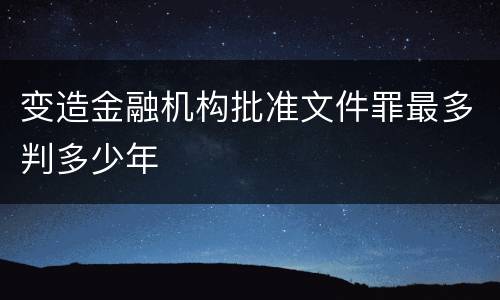 变造金融机构批准文件罪最多判多少年
