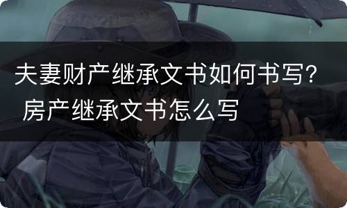 夫妻财产继承文书如何书写？ 房产继承文书怎么写