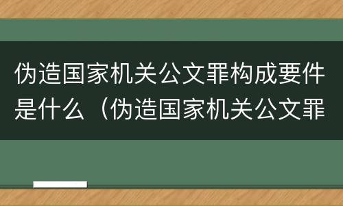 伪造国家机关公文罪构成要件是什么（伪造国家机关公文罪情节严重的标准）