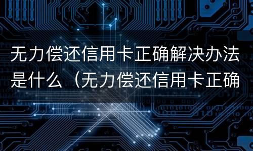 无力偿还信用卡正确解决办法是什么（无力偿还信用卡正确解决办法是什么）