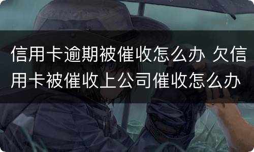 信用卡逾期被催收怎么办 欠信用卡被催收上公司催收怎么办