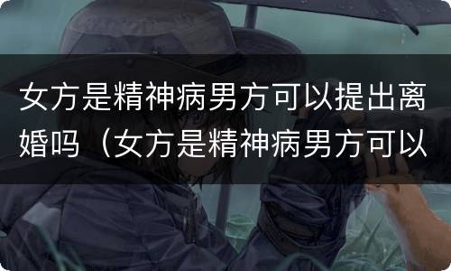 女方是精神病男方可以提出离婚吗（女方是精神病男方可以提出离婚吗知乎）