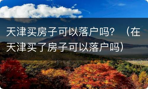 天津买房子可以落户吗？（在天津买了房子可以落户吗）