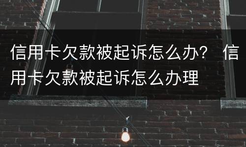 信用卡欠款被起诉怎么办？ 信用卡欠款被起诉怎么办理