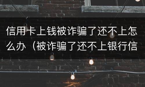 信用卡上钱被诈骗了还不上怎么办（被诈骗了还不上银行信用卡怎么办）