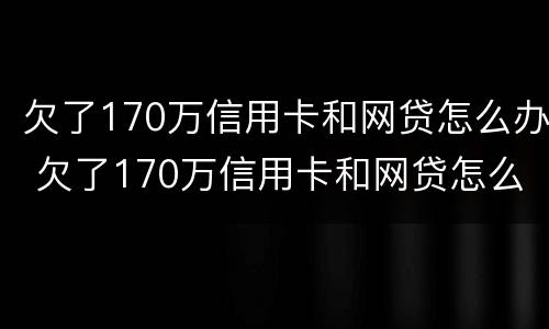 欠了170万信用卡和网贷怎么办 欠了170万信用卡和网贷怎么办呢