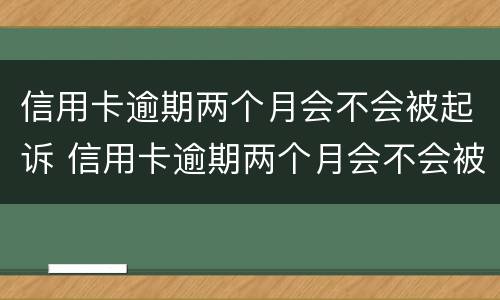 信用卡逾期两个月会不会被起诉 信用卡逾期两个月会不会被起诉呢