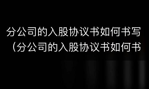 分公司的入股协议书如何书写（分公司的入股协议书如何书写有效）
