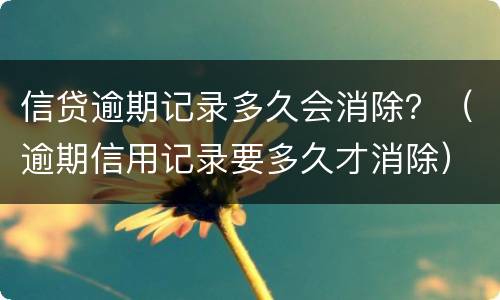 信贷逾期记录多久会消除？（逾期信用记录要多久才消除）
