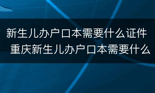 新生儿办户口本需要什么证件 重庆新生儿办户口本需要什么证件