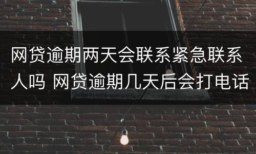 网贷逾期两天会联系紧急联系人吗 网贷逾期几天后会打电话给紧急联系人