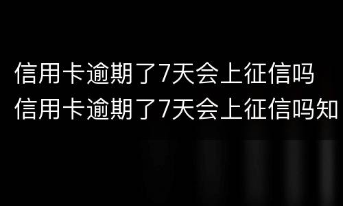 信用卡逾期了7天会上征信吗 信用卡逾期了7天会上征信吗知乎