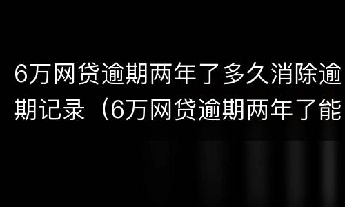6万网贷逾期两年了多久消除逾期记录（6万网贷逾期两年了能消除记录）