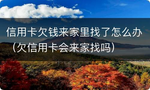 信用卡欠钱来家里找了怎么办（欠信用卡会来家找吗）