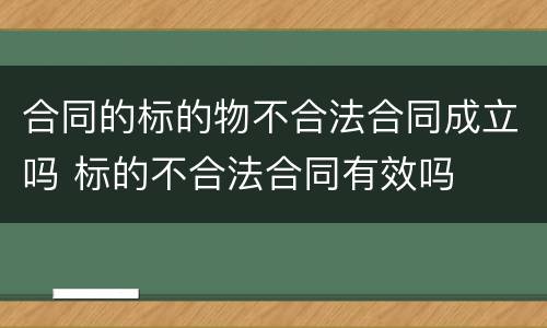合同的标的物不合法合同成立吗 标的不合法合同有效吗