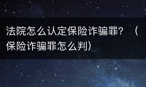 法院怎么认定保险诈骗罪？（保险诈骗罪怎么判）