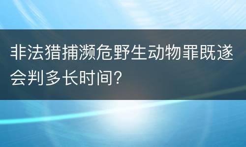 非法猎捕濒危野生动物罪既遂会判多长时间?