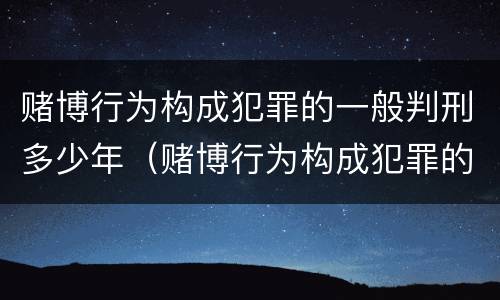 赌博行为构成犯罪的一般判刑多少年（赌博行为构成犯罪的一般判刑多少年以上）