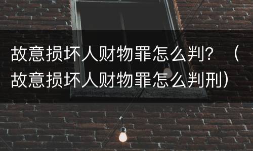 故意损坏人财物罪怎么判？（故意损坏人财物罪怎么判刑）