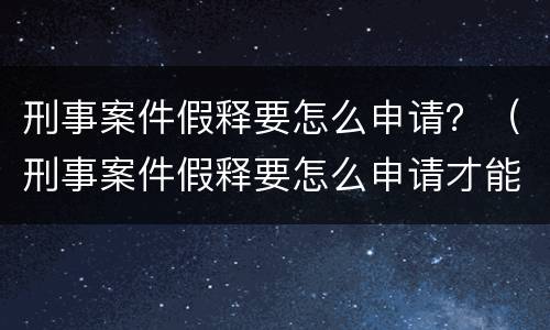 刑事案件假释要怎么申请？（刑事案件假释要怎么申请才能批捕）