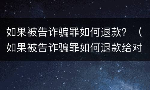 如果被告诈骗罪如何退款？（如果被告诈骗罪如何退款给对方）