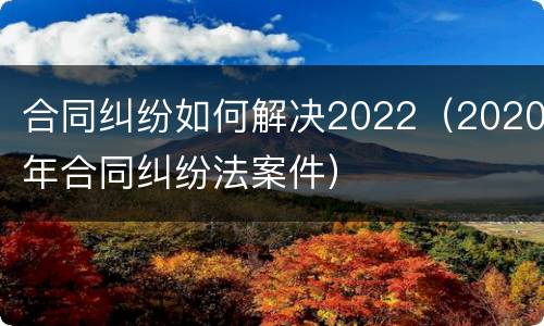 合同纠纷如何解决2022（2020年合同纠纷法案件）
