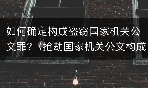 如何确定构成盗窃国家机关公文罪?（抢劫国家机关公文构成何罪）