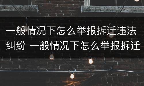 一般情况下怎么举报拆迁违法纠纷 一般情况下怎么举报拆迁违法纠纷的人