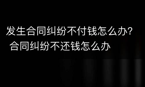 发生合同纠纷不付钱怎么办？ 合同纠纷不还钱怎么办