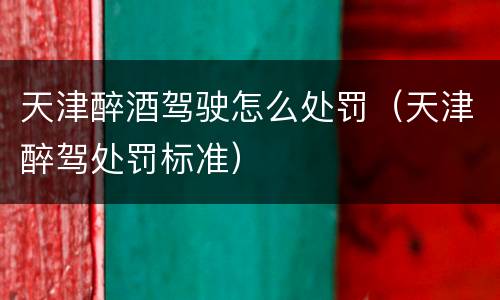 天津醉酒驾驶怎么处罚（天津醉驾处罚标准）