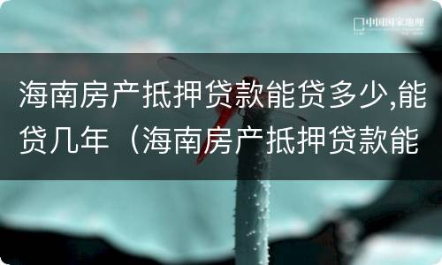 海南房产抵押贷款能贷多少,能贷几年（海南房产抵押贷款能贷多少,能贷几年）