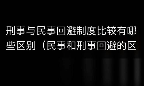 刑事与民事回避制度比较有哪些区别（民事和刑事回避的区别）