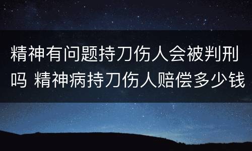 精神有问题持刀伤人会被判刑吗 精神病持刀伤人赔偿多少钱
