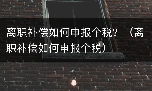 离职补偿如何申报个税？（离职补偿如何申报个税）