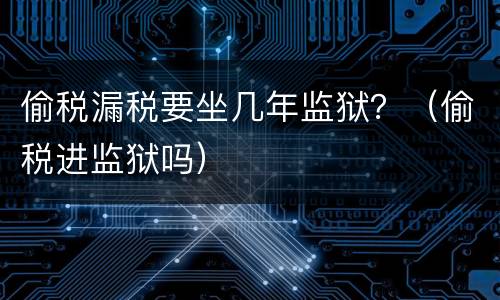 偷税漏税要坐几年监狱？（偷税进监狱吗）