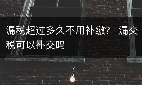 漏税超过多久不用补缴？ 漏交税可以补交吗