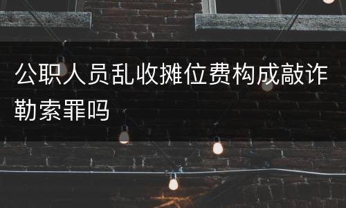 公职人员乱收摊位费构成敲诈勒索罪吗