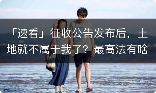 「速看」征收公告发布后，土地就不属于我了？最高法有啥规定？